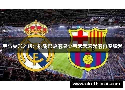皇马复兴之路：挑战巴萨的决心与未来荣光的再度崛起
