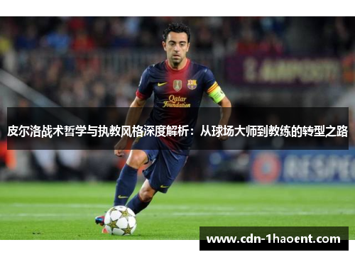 皮尔洛战术哲学与执教风格深度解析:从球场大师到教练的转型之路 皮尔洛战术哲学与执教风格深度解析:从球场大师到教练的转型之路