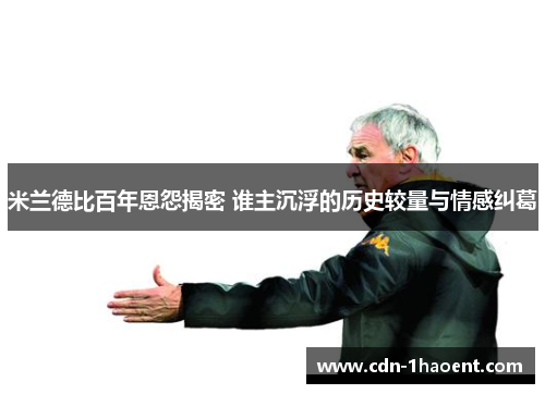 米兰德比百年恩怨揭密 谁主沉浮的历史较量与情感纠葛 米兰德比百年恩怨揭密 谁主沉浮的历史较量与情感纠葛