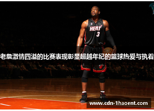 老詹激情四溢的比赛表现彰显超越年纪的篮球热爱与执着 老詹激情四溢的比赛表现彰显超越年纪的篮球热爱与执着