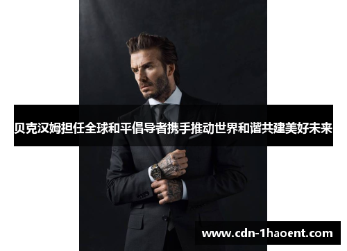 贝克汉姆担任全球和平倡导者携手推动世界和谐共建美好未来