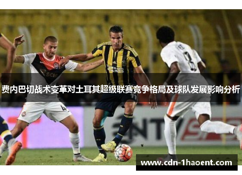 费内巴切战术变革对土耳其超级联赛竞争格局及球队发展影响分析