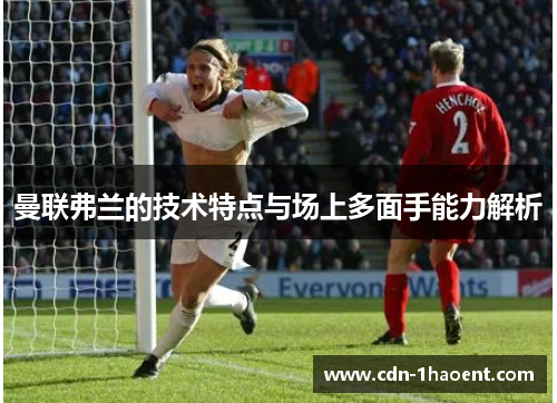 曼联弗兰的技术特点与场上多面手能力解析 曼联弗兰的技术特点与场上多面手能力解析