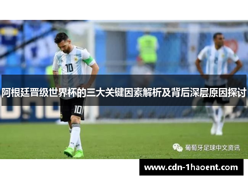 阿根廷晋级世界杯的三大关键因素解析及背后深层原因探讨 阿根廷晋级世界杯的三大关键因素解析及背后深层原因探讨