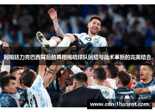 阿根廷力克巴西背后的真相揭晓球队团结与战术革新的完美结合 阿根廷力克巴西背后的真相揭晓球队团结与战术革新的完美结合
