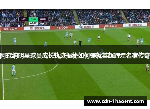 阿森纳明星球员成长轨迹揭秘如何铸就英超辉煌名宿传奇 阿森纳明星球员成长轨迹揭秘如何铸就英超辉煌名宿传奇