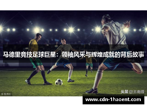 马德里竞技足球巨星：领袖风采与辉煌成就的背后故事