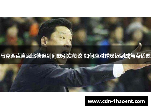 马克西直言恩比德迟到问题引发热议 如何应对球员迟到成焦点话题