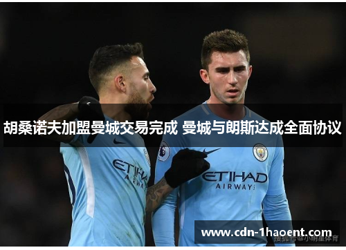 胡桑诺夫加盟曼城交易完成 曼城与朗斯达成全面协议