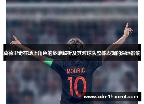 莫德里奇在场上角色的多维解析及其对球队整体表现的深远影响