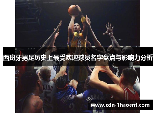 西班牙男足历史上最受欢迎球员名字盘点与影响力分析