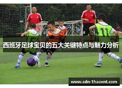 西班牙足球宝贝的五大关键特点与魅力分析