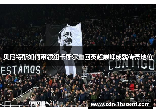 贝尼特斯如何带领纽卡斯尔重回英超巅峰成就传奇地位 贝尼特斯如何带领纽卡斯尔重回英超巅峰成就传奇地位