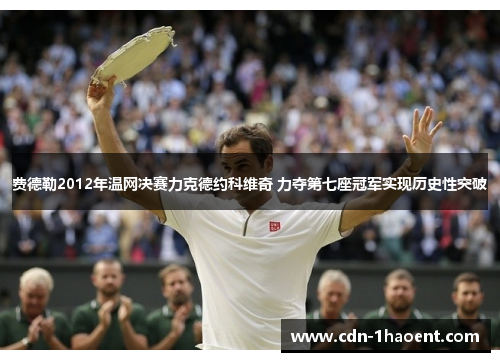 费德勒2012年温网决赛力克德约科维奇 力夺第七座冠军实现历史性突破 费德勒2012年温网决赛力克德约科维奇 力夺第七座冠军实现历史性突破