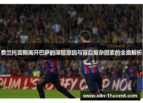 费兰托雷斯离开巴萨的深层原因与背后复杂因素的全面解析 费兰托雷斯离开巴萨的深层原因与背后复杂因素的全面解析