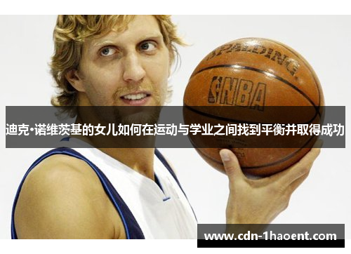 迪克·诺维茨基的女儿如何在运动与学业之间找到平衡并取得成功