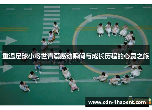重温足球小将世青篇感动瞬间与成长历程的心灵之旅