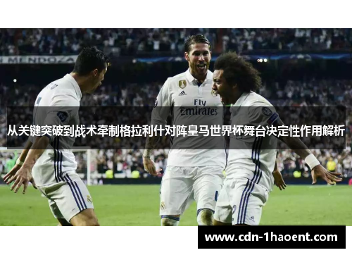 从关键突破到战术牵制格拉利什对阵皇马世界杯舞台决定性作用解析