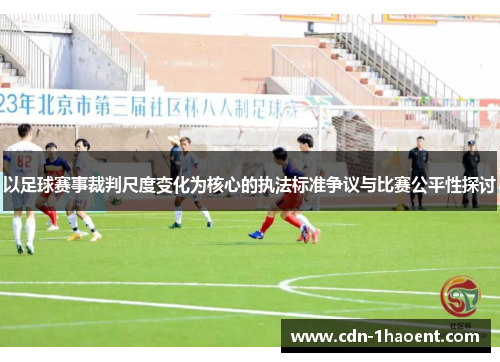 以足球赛事裁判尺度变化为核心的执法标准争议与比赛公平性探讨