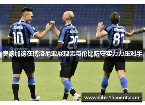 奥德加德在博洛尼亚展现无与伦比防守实力力压对手 奥德加德在博洛尼亚展现无与伦比防守实力力压对手