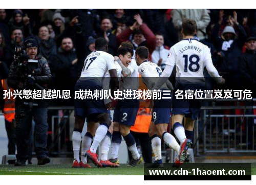孙兴慜超越凯恩 成热刺队史进球榜前三 名宿位置岌岌可危 孙兴慜超越凯恩 成热刺队史进球榜前三 名宿位置岌岌可危